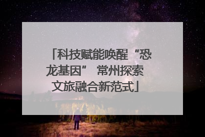 科技赋能唤醒“恐龙基因” 常州探索文旅融合新范式