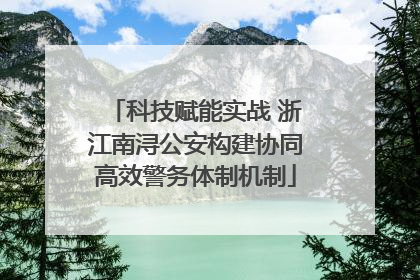 科技赋能实战 浙江南浔公安构建协同高效警务体制机制