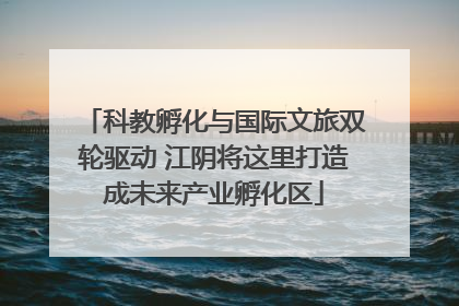 科教孵化与国际文旅双轮驱动 江阴将这里打造成未来产业孵化区