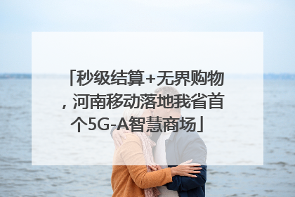 秒级结算+无界购物，河南移动落地我省首个5G-A智慧商场