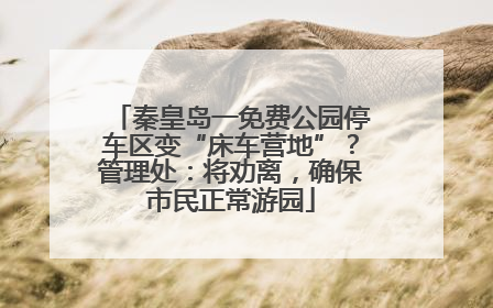 秦皇岛一免费公园停车区变“床车营地”？管理处：将劝离，确保市民正常游园