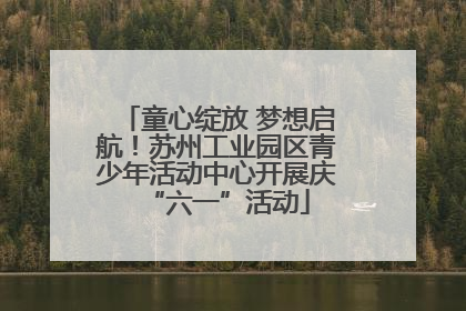 童心绽放 梦想启航！苏州工业园区青少年活动中心开展庆“六一”活动