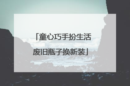 童心巧手扮生活 废旧瓶子换新装