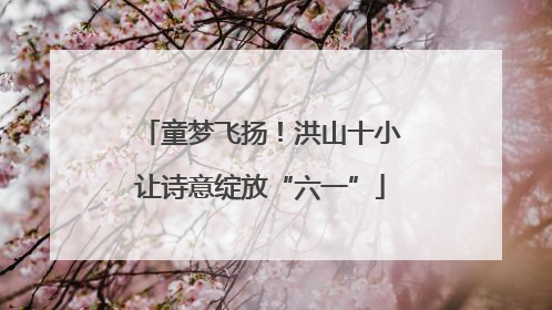 童梦飞扬！洪山十小让诗意绽放“六一”