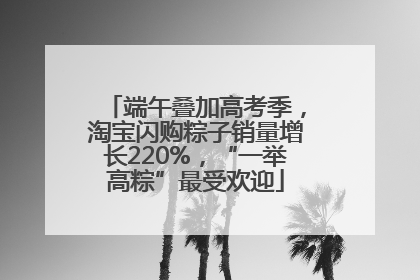 端午叠加高考季，淘宝闪购粽子销量增长220%，“一举高粽”最受欢迎