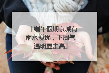 端午假期京城有雨水搅扰，下周气温明显走高