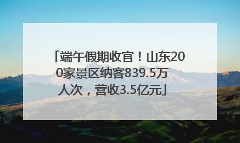 端午假期收官！山东200家景区纳客839.5万人次，营收3.5亿元