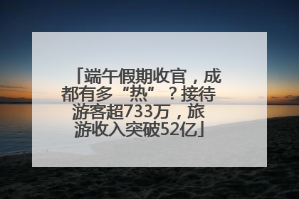 端午假期收官，成都有多“热”？接待游客超733万，旅游收入突破52亿