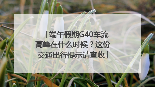 端午假期G40车流高峰在什么时候？这份交通出行提示请查收