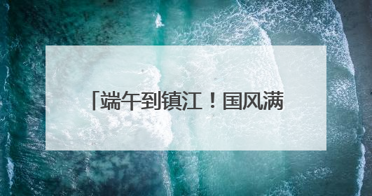 端午到镇江！国风满满玩转非遗，镇江文旅景区节目单出炉
