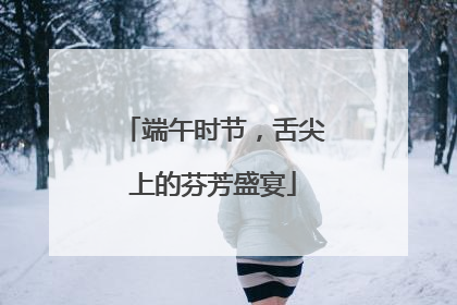 端午时节，舌尖上的芬芳盛宴