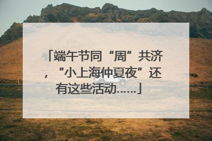 端午节同“周”共济，“小上海仲夏夜”还有这些活动……