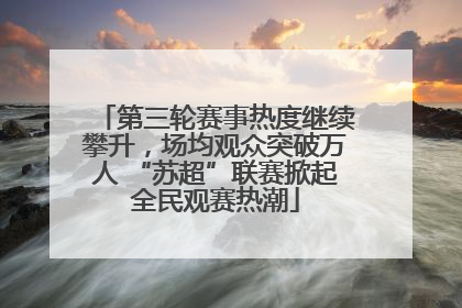 第三轮赛事热度继续攀升，场均观众突破万人 “苏超”联赛掀起全民观赛热潮