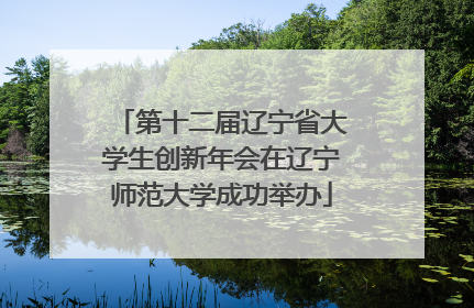 第十二届辽宁省大学生创新年会在辽宁师范大学成功举办