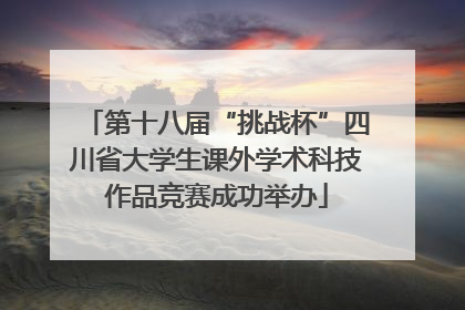 第十八届“挑战杯”四川省大学生课外学术科技作品竞赛成功举办