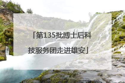 第135批博士后科技服务团走进雄安