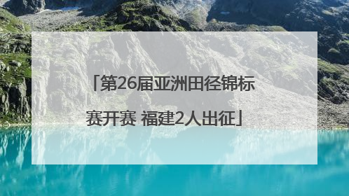 第26届亚洲田径锦标赛开赛 福建2人出征