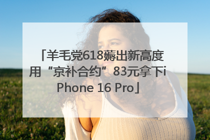 羊毛党618薅出新高度 用“京补合约”83元拿下iPhone 16 Pro