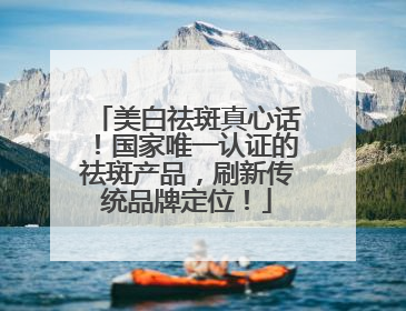 美白祛斑真心话！国家唯一认证的祛斑产品，刷新传统品牌定位！