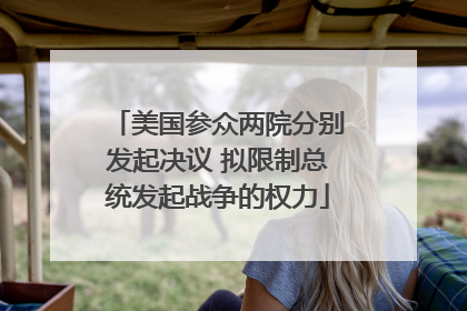 美国参众两院分别发起决议 拟限制总统发起战争的权力