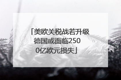 美欧关税战若升级 德国或面临2500亿欧元损失