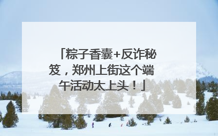 粽子香囊+反诈秘笈，郑州上街这个端午活动太上头！