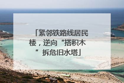紧邻铁路线居民楼，逆向“搭积木”拆危旧水塔