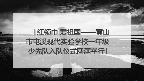 红领巾 爱祖国——黄山市屯溪现代实验学校一年级少先队入队仪式圆满举行