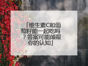 维生素C和葡萄籽能一起吃吗？答案可能颠覆你的认知
