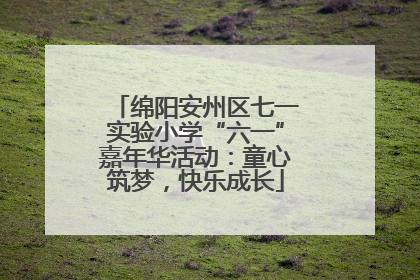 绵阳安州区七一实验小学“六一”嘉年华活动：童心筑梦，快乐成长