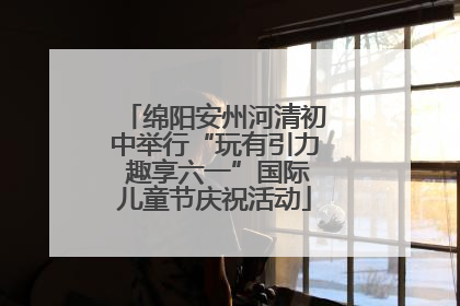 绵阳安州河清初中举行“玩有引力 趣享六一”国际儿童节庆祝活动