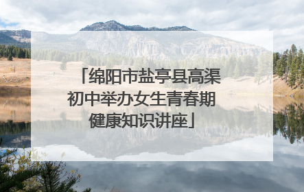 绵阳市盐亭县高渠初中举办女生青春期健康知识讲座