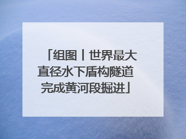 组图丨世界最大直径水下盾构隧道完成黄河段掘进