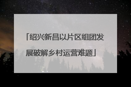 绍兴新昌以片区组团发展破解乡村运营难题