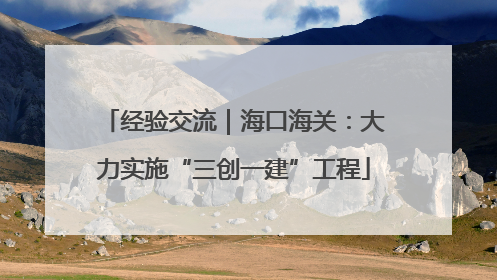 经验交流｜海口海关：大力实施“三创一建”工程