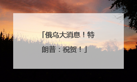俄乌大消息！特朗普：祝贺！
