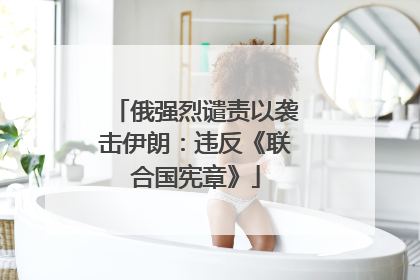 俄强烈谴责以袭击伊朗：违反《联合国宪章》