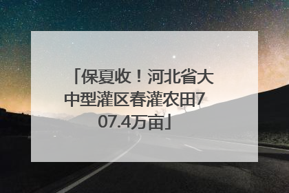 保夏收！河北省大中型灌区春灌农田707.4万亩