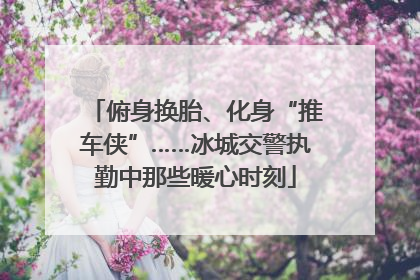 俯身换胎、化身“推车侠”……冰城交警执勤中那些暖心时刻