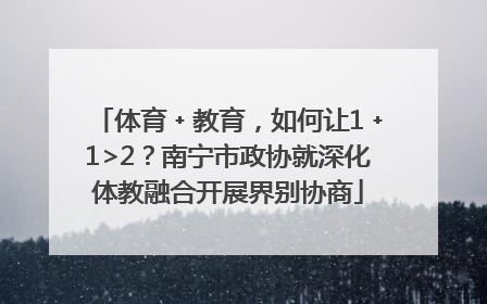体育﹢教育，如何让1﹢1>2？南宁市政协就深化体教融合开展界别协商