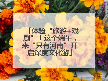 体验“旅游+戏剧”！这个端午，来“只有河南”开启深度文化游