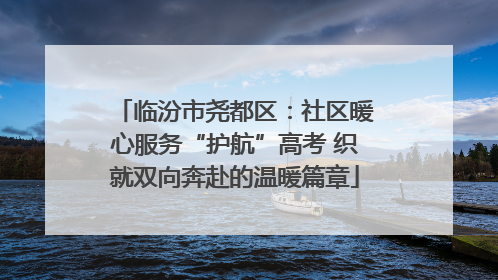 临汾市尧都区：社区暖心服务“护航”高考 织就双向奔赴的温暖篇章