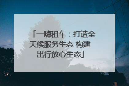 一嗨租车：打造全天候服务生态 构建出行放心生态