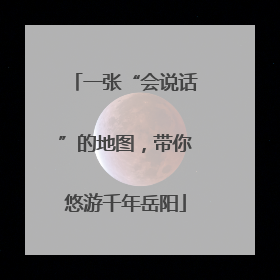一张“会说话”的地图，带你悠游千年岳阳