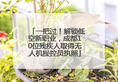 一把过！解锁低空新职业，成都10位残疾人取得无人机操控员执照