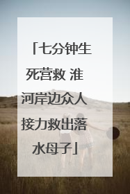 七分钟生死营救 淮河岸边众人接力救出落水母子