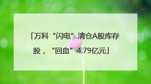 万科“闪电”清仓A股库存股，“回血”4.79亿元