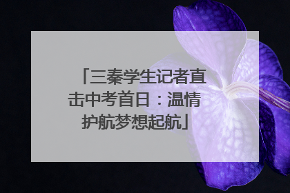 三秦学生记者直击中考首日：温情护航梦想起航