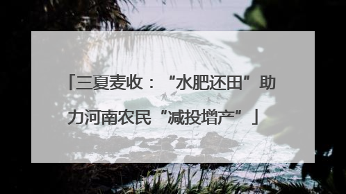 三夏麦收：“水肥还田”助力河南农民“减投增产”