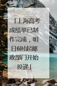 上海高考成绩单已制作完成，明日6时起邮政部门开始投递